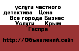  услуги частного детектива › Цена ­ 10 000 - Все города Бизнес » Услуги   . Крым,Гаспра